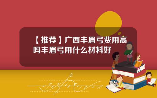 【推荐】广西丰眉弓费用高吗丰眉弓用什么材料好