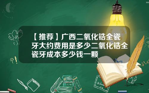 【推荐】广西二氧化锆全瓷牙大约费用是多少二氧化锆全瓷牙成本多少钱一颗
