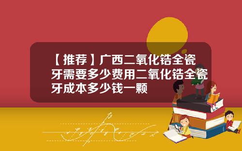【推荐】广西二氧化锆全瓷牙需要多少费用二氧化锆全瓷牙成本多少钱一颗