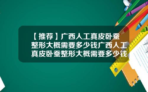 【推荐】广西人工真皮卧蚕整形大概需要多少钱广西人工真皮卧蚕整形大概需要多少钱呢