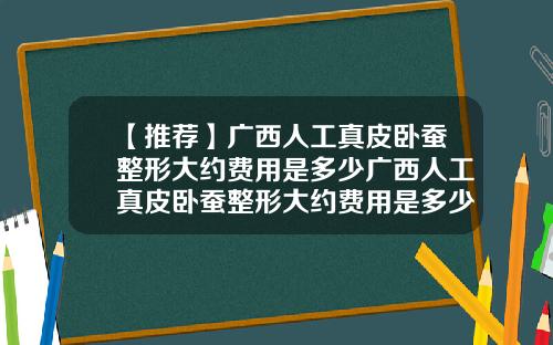【推荐】广西人工真皮卧蚕整形大约费用是多少广西人工真皮卧蚕整形大约费用是多少钱