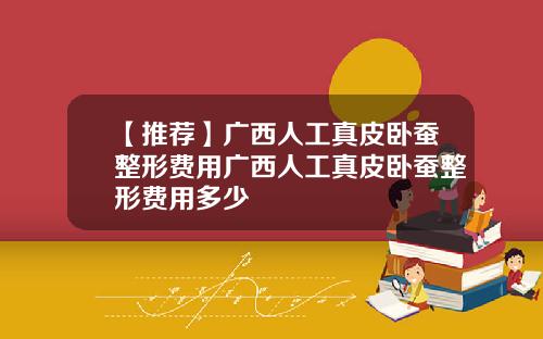 【推荐】广西人工真皮卧蚕整形费用广西人工真皮卧蚕整形费用多少