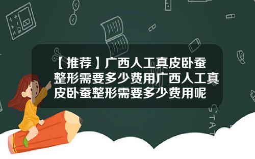 【推荐】广西人工真皮卧蚕整形需要多少费用广西人工真皮卧蚕整形需要多少费用呢