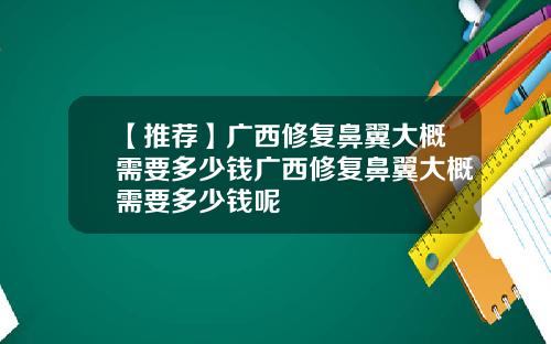 【推荐】广西修复鼻翼大概需要多少钱广西修复鼻翼大概需要多少钱呢