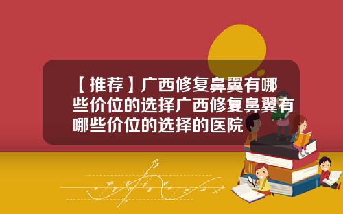 【推荐】广西修复鼻翼有哪些价位的选择广西修复鼻翼有哪些价位的选择的医院