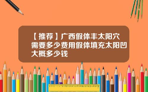 【推荐】广西假体丰太阳穴需要多少费用假体填充太阳凹大概多少钱