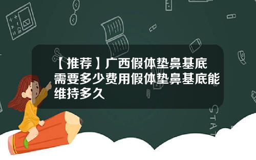 【推荐】广西假体垫鼻基底需要多少费用假体垫鼻基底能维持多久
