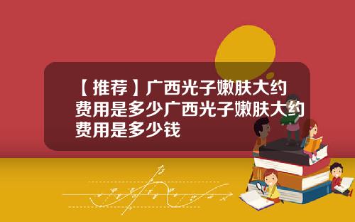 【推荐】广西光子嫩肤大约费用是多少广西光子嫩肤大约费用是多少钱