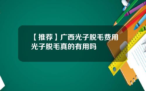 【推荐】广西光子脱毛费用光子脱毛真的有用吗