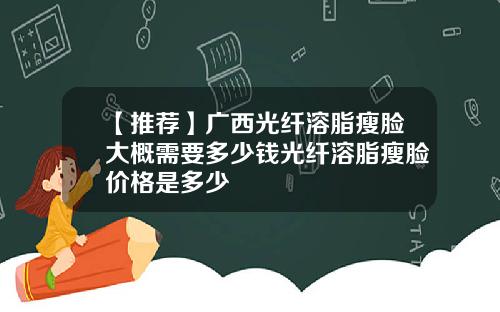 【推荐】广西光纤溶脂瘦脸大概需要多少钱光纤溶脂瘦脸价格是多少