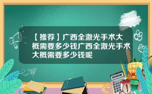【推荐】广西全激光手术大概需要多少钱广西全激光手术大概需要多少钱呢