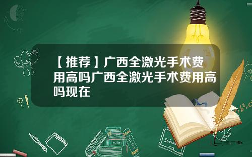 【推荐】广西全激光手术费用高吗广西全激光手术费用高吗现在