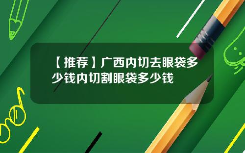 【推荐】广西内切去眼袋多少钱内切割眼袋多少钱