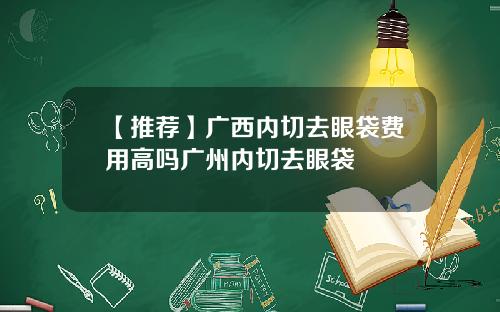 【推荐】广西内切去眼袋费用高吗广州内切去眼袋