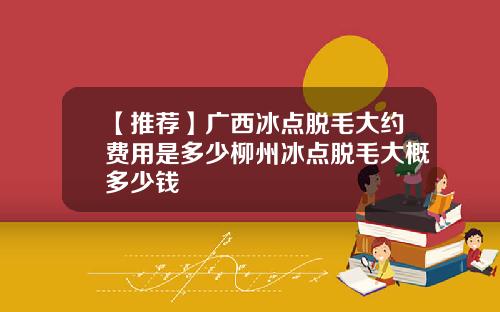 【推荐】广西冰点脱毛大约费用是多少柳州冰点脱毛大概多少钱