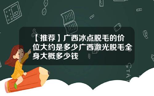【推荐】广西冰点脱毛的价位大约是多少广西激光脱毛全身大概多少钱