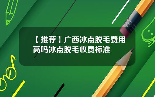 【推荐】广西冰点脱毛费用高吗冰点脱毛收费标准