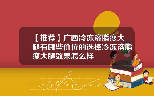 【推荐】广西冷冻溶脂瘦大腿有哪些价位的选择冷冻溶脂瘦大腿效果怎么样