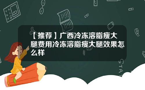 【推荐】广西冷冻溶脂瘦大腿费用冷冻溶脂瘦大腿效果怎么样