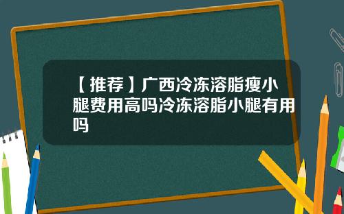 【推荐】广西冷冻溶脂瘦小腿费用高吗冷冻溶脂小腿有用吗
