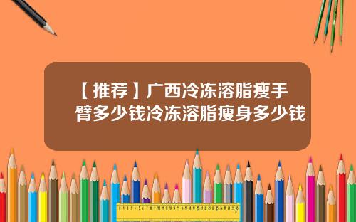【推荐】广西冷冻溶脂瘦手臂多少钱冷冻溶脂瘦身多少钱