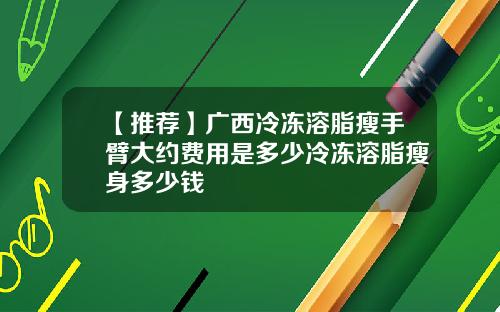【推荐】广西冷冻溶脂瘦手臂大约费用是多少冷冻溶脂瘦身多少钱