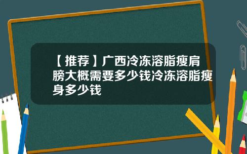 【推荐】广西冷冻溶脂瘦肩膀大概需要多少钱冷冻溶脂瘦身多少钱