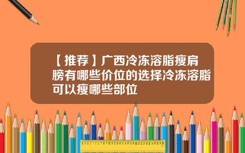 【推荐】广西冷冻溶脂瘦肩膀有哪些价位的选择冷冻溶脂可以瘦哪些部位