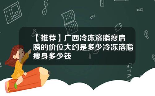 【推荐】广西冷冻溶脂瘦肩膀的价位大约是多少冷冻溶脂瘦身多少钱