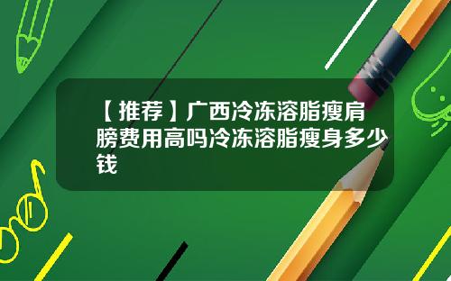 【推荐】广西冷冻溶脂瘦肩膀费用高吗冷冻溶脂瘦身多少钱