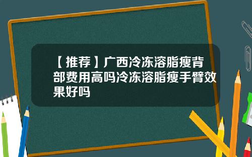 【推荐】广西冷冻溶脂瘦背部费用高吗冷冻溶脂瘦手臂效果好吗