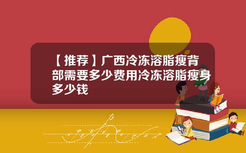 【推荐】广西冷冻溶脂瘦背部需要多少费用冷冻溶脂瘦身多少钱