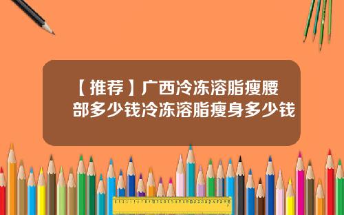 【推荐】广西冷冻溶脂瘦腰部多少钱冷冻溶脂瘦身多少钱