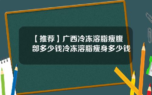 【推荐】广西冷冻溶脂瘦腹部多少钱冷冻溶脂瘦身多少钱