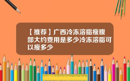 【推荐】广西冷冻溶脂瘦腹部大约费用是多少冷冻溶脂可以瘦多少