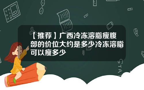 【推荐】广西冷冻溶脂瘦腹部的价位大约是多少冷冻溶脂可以瘦多少