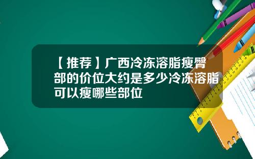 【推荐】广西冷冻溶脂瘦臀部的价位大约是多少冷冻溶脂可以瘦哪些部位