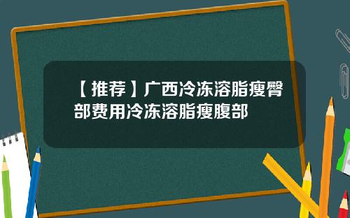 【推荐】广西冷冻溶脂瘦臀部费用冷冻溶脂瘦腹部