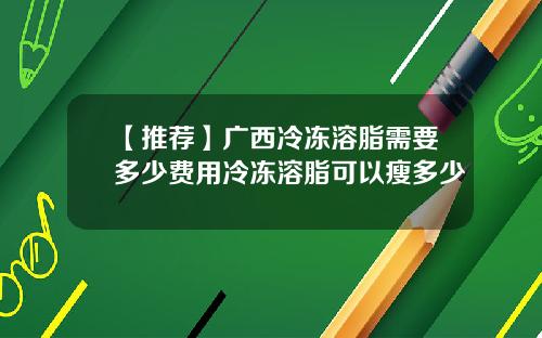 【推荐】广西冷冻溶脂需要多少费用冷冻溶脂可以瘦多少