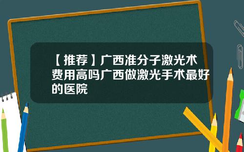【推荐】广西准分子激光术费用高吗广西做激光手术最好的医院