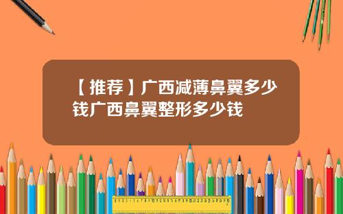 【推荐】广西减薄鼻翼多少钱广西鼻翼整形多少钱