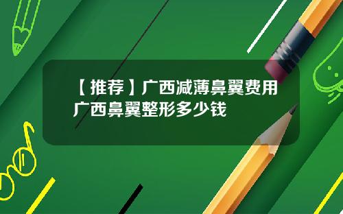 【推荐】广西减薄鼻翼费用广西鼻翼整形多少钱
