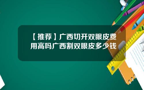 【推荐】广西切开双眼皮费用高吗广西割双眼皮多少钱