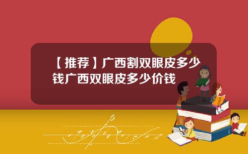【推荐】广西割双眼皮多少钱广西双眼皮多少价钱