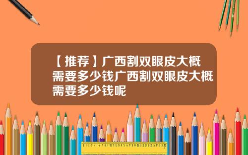 【推荐】广西割双眼皮大概需要多少钱广西割双眼皮大概需要多少钱呢