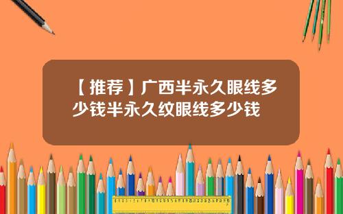 【推荐】广西半永久眼线多少钱半永久纹眼线多少钱