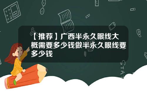 【推荐】广西半永久眼线大概需要多少钱做半永久眼线要多少钱