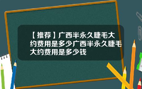 【推荐】广西半永久睫毛大约费用是多少广西半永久睫毛大约费用是多少钱