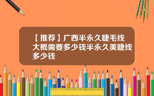 【推荐】广西半永久睫毛线大概需要多少钱半永久美睫线多少钱
