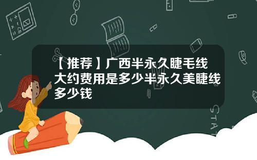 【推荐】广西半永久睫毛线大约费用是多少半永久美睫线多少钱
